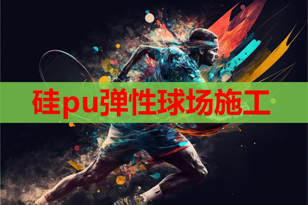 硅pu弹性球场施工