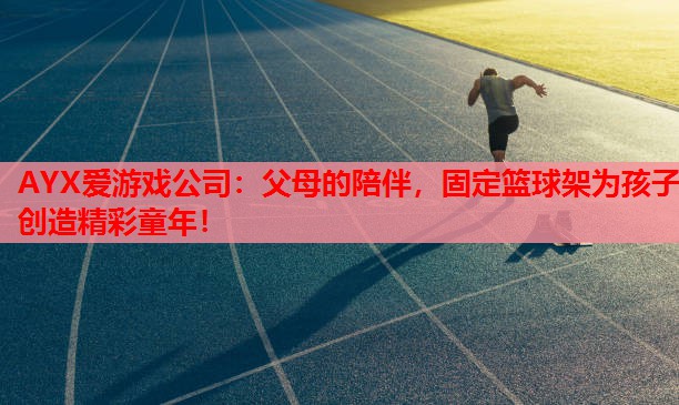 AYX爱游戏公司：父母的陪伴，固定篮球架为孩子创造精彩童年！