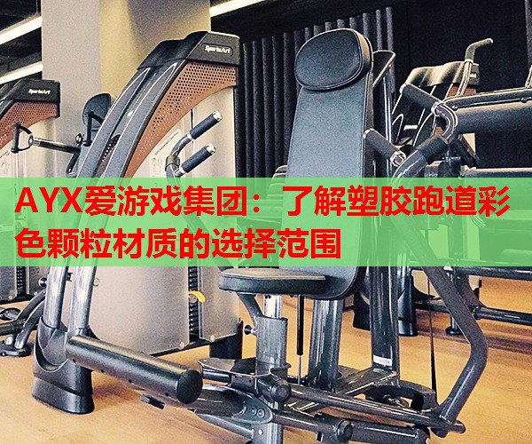AYX爱游戏集团：了解塑胶跑道彩色颗粒材质的选择范围