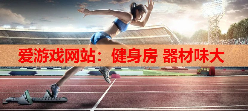 爱游戏网站：健身房 器材味大