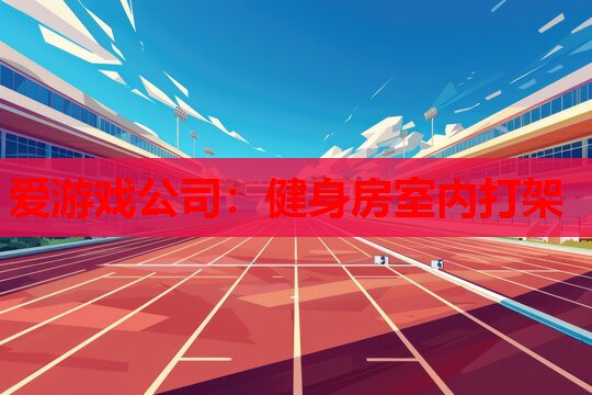 爱游戏公司：健身房室内打架