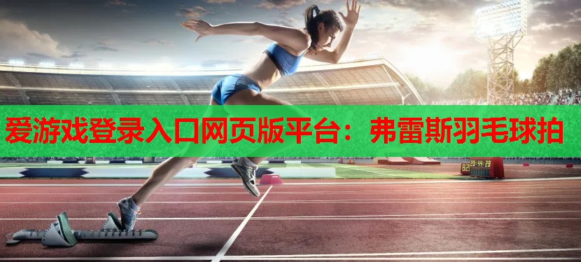 爱游戏登录入口网页版平台：弗雷斯羽毛球拍