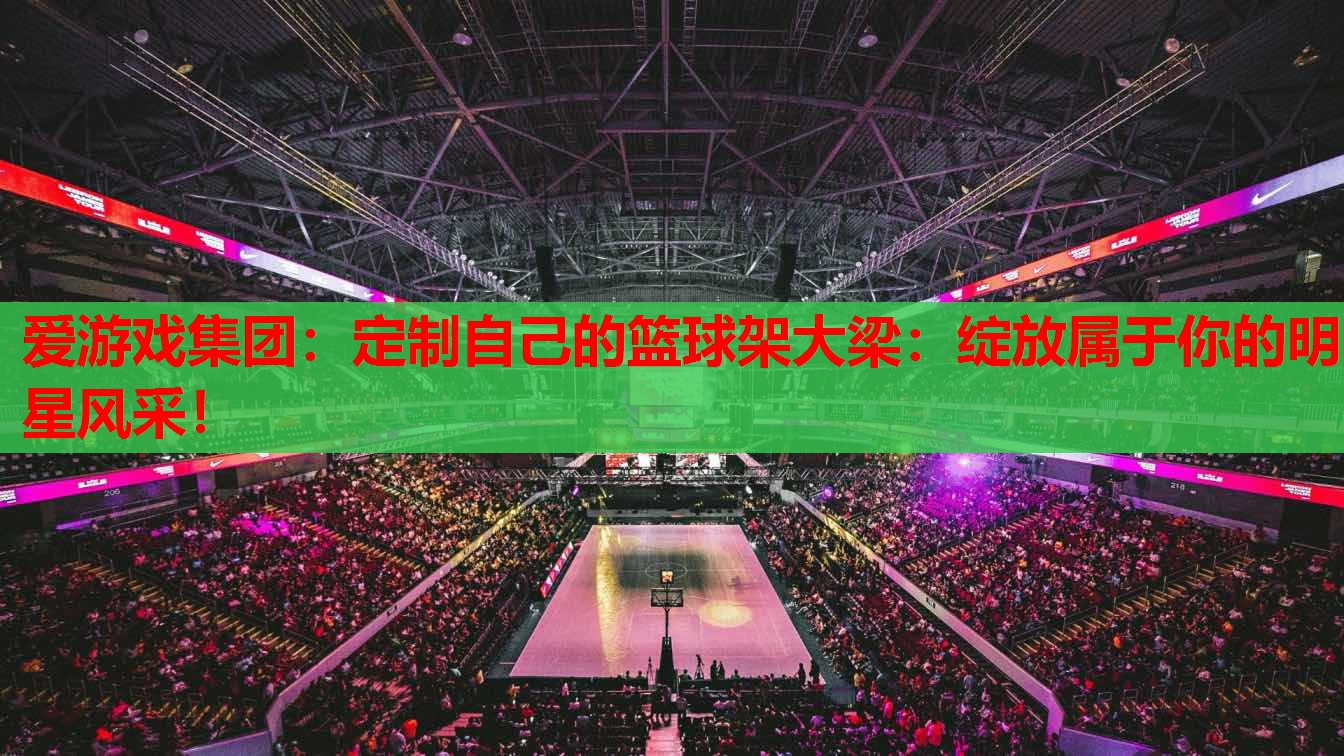定制自己的篮球架大梁:绽放属于你的明星风采! 定制自己的篮球架大梁:绽放属于你的明星风采!
