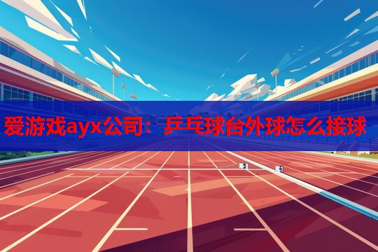 乒乓球台外球怎么接球 乒乓球台外球怎么接球