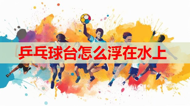 乒乓球台怎么浮在水上 乒乓球台怎么浮在水上