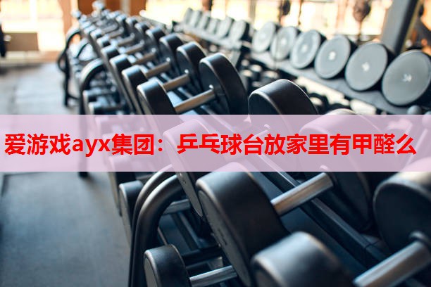 乒乓球台放家里有甲醛么 乒乓球台放家里有甲醛么