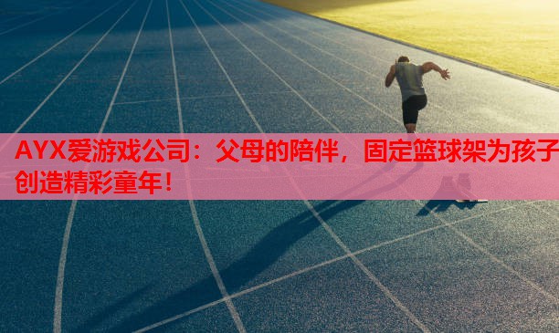 父母的陪伴,固定篮球架为孩子创造精彩童年! 父母的陪伴,固定篮球架为孩子创造精彩童年!