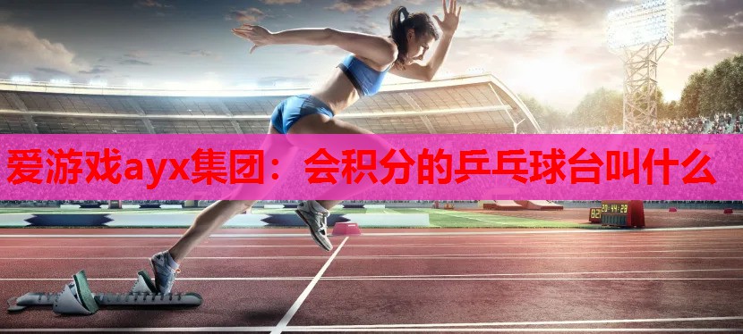 会积分的乒乓球台叫什么 会积分的乒乓球台叫什么