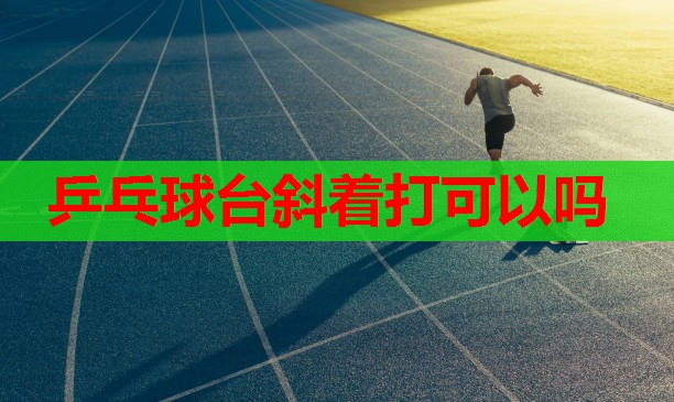 乒乓球台斜着打可以吗 乒乓球台斜着打可以吗