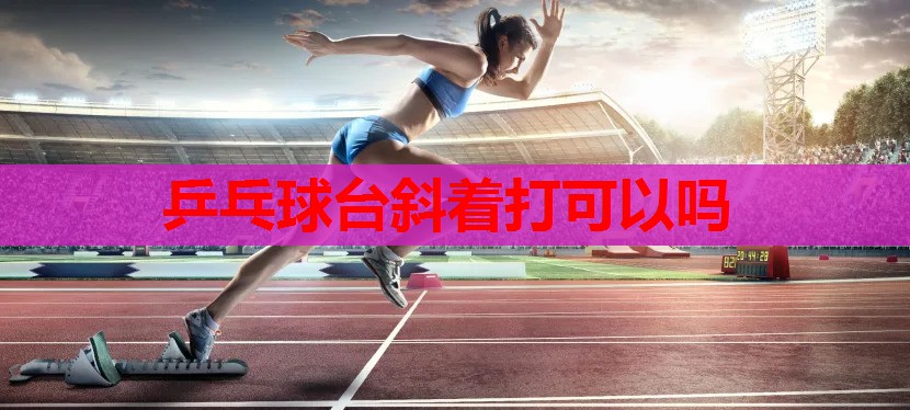 乒乓球台斜着打可以吗 乒乓球台斜着打可以吗