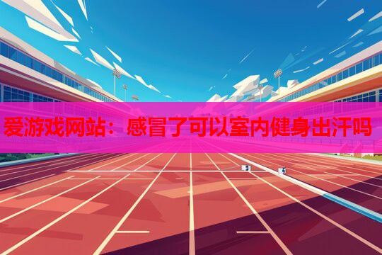 感冒了可以室内健身出汗吗 感冒了可以室内健身出汗吗