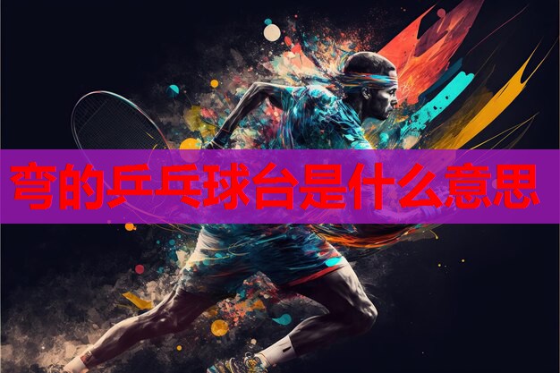 弯的乒乓球台是什么意思 弯的乒乓球台是什么意思