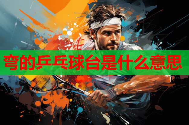 弯的乒乓球台是什么意思 弯的乒乓球台是什么意思