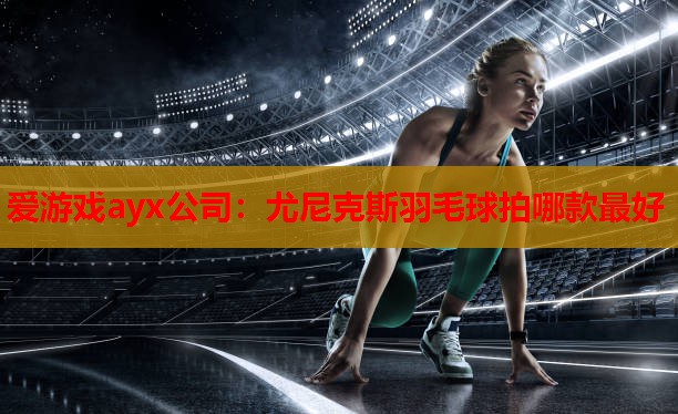 尤尼克斯羽毛球拍哪款最好 尤尼克斯羽毛球拍哪款最好