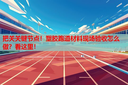 把关关键节点！塑胶跑道材料现场验收怎么做？看这里！